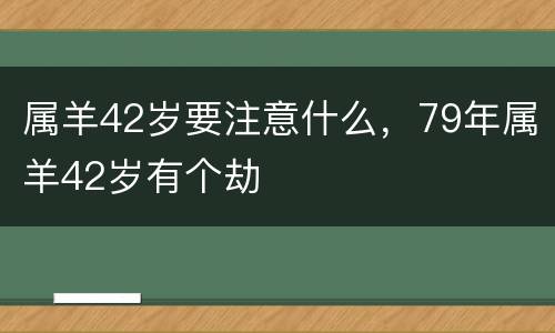 属羊42岁要注意什么，79年属羊42岁有个劫