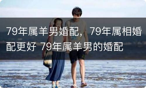 79年属羊男婚配，79年属相婚配更好 79年属羊男的婚配