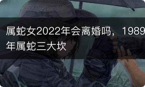 属蛇女2022年会离婚吗，1989年属蛇三大坎