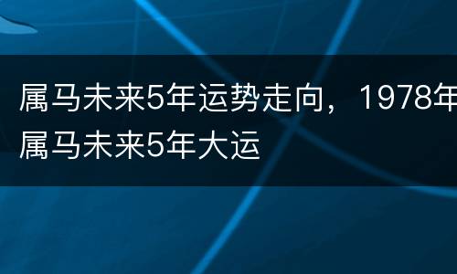 属马未来5年运势走向，1978年属马未来5年大运