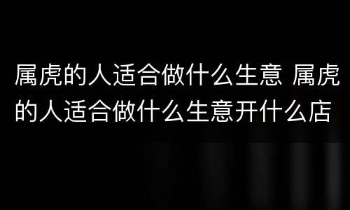 属虎的人适合做什么生意 属虎的人适合做什么生意开什么店