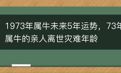 1973年属牛未来5年运势，73年属牛的亲人离世灾难年龄