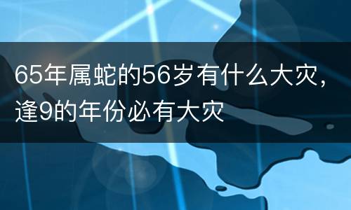 65年属蛇的56岁有什么大灾，逢9的年份必有大灾