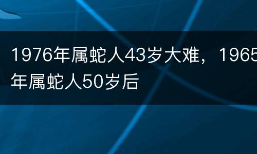 1976年属蛇人43岁大难，1965年属蛇人50岁后