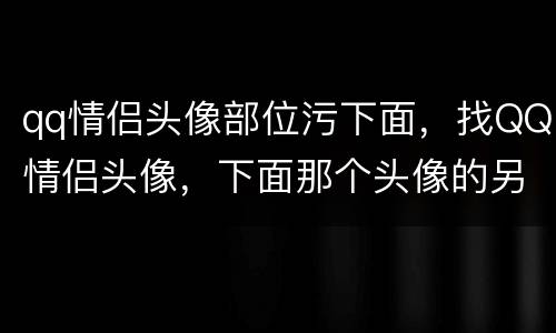 qq情侣头像部位污下面，找QQ情侣头像，下面那个头像的另一半。