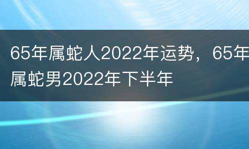 65年属蛇人2022年运势，65年属蛇男2022年下半年