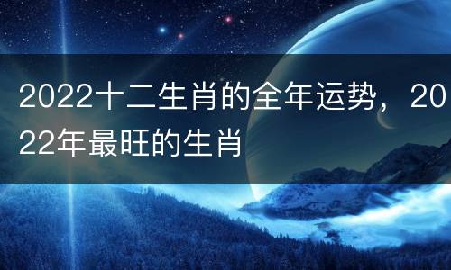 2022十二生肖的全年运势，2022年最旺的生肖