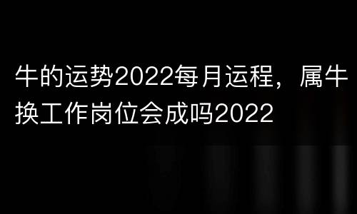 牛的运势2022每月运程，属牛换工作岗位会成吗2022