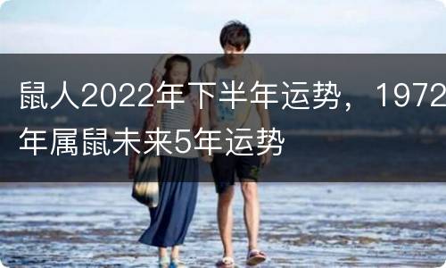 鼠人2022年下半年运势，1972年属鼠未来5年运势