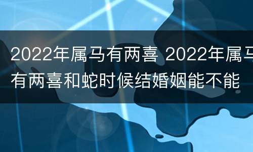 2022年属马有两喜 2022年属马有两喜和蛇时候结婚姻能不能白头到老