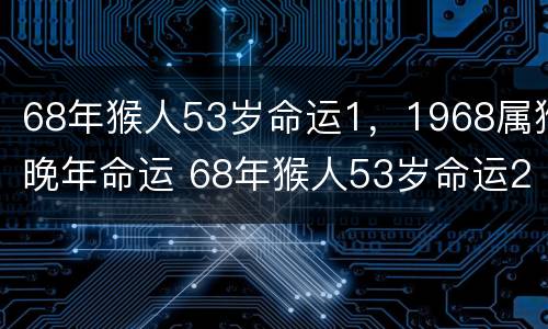 68年猴人53岁命运1，1968属猴晚年命运 68年猴人53岁命运2021年