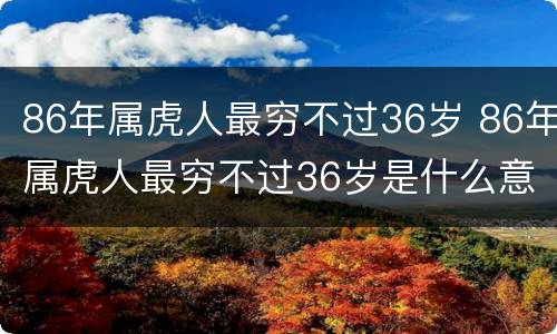 86年属虎人最穷不过36岁 86年属虎人最穷不过36岁是什么意思