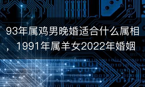 93年属鸡男晚婚适合什么属相，1991年属羊女2022年婚姻