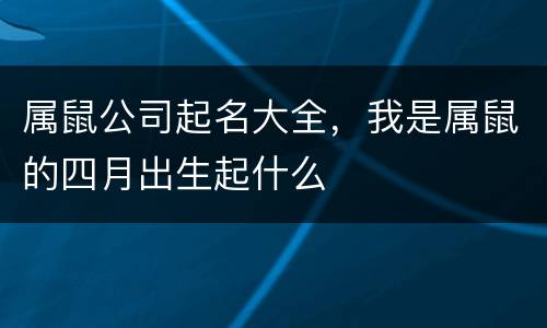 属鼠公司起名大全，我是属鼠的四月出生起什么