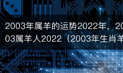 2003年属羊的运势2022年，2003属羊人2022（2003年生肖羊2022年运势大全）