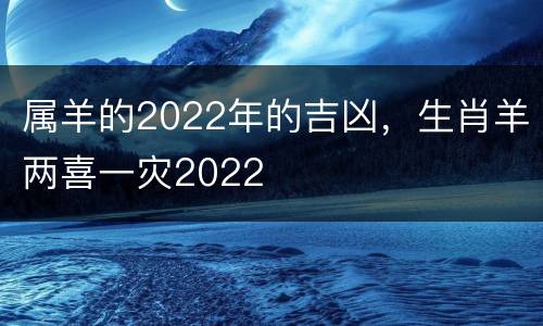 属羊的2022年的吉凶，生肖羊两喜一灾2022