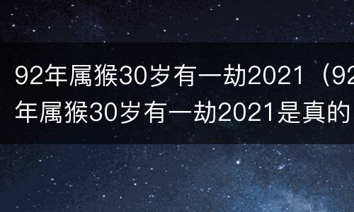 92年属猴30岁有一劫2021（92年属猴30岁有一劫2021是真的吗）