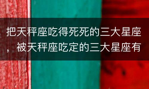 把天秤座吃得死死的三大星座，被天秤座吃定的三大星座有哪些，命中注定，天