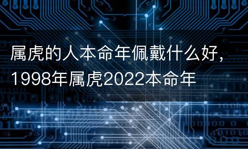 属虎的人本命年佩戴什么好，1998年属虎2022本命年