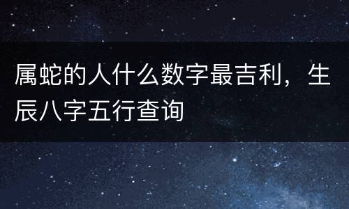 属蛇的人什么数字最吉利，生辰八字五行查询