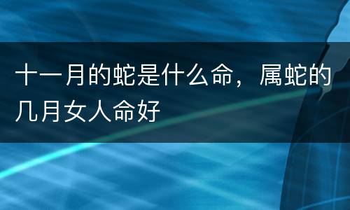 十一月的蛇是什么命，属蛇的几月女人命好