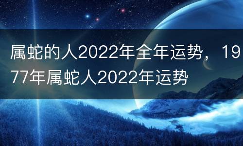 属蛇的人2022年全年运势，1977年属蛇人2022年运势