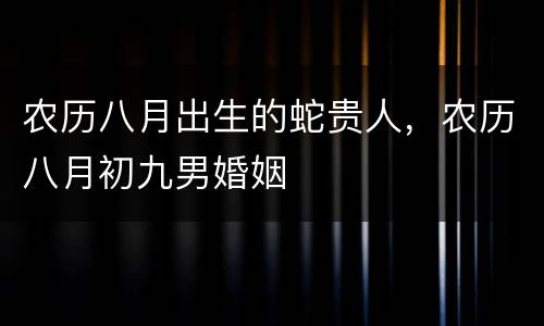 农历八月出生的蛇贵人，农历八月初九男婚姻