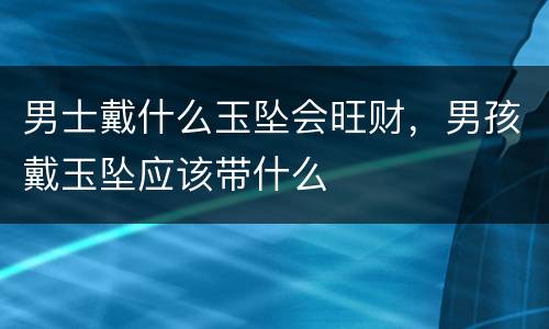 男士戴什么玉坠会旺财，男孩戴玉坠应该带什么