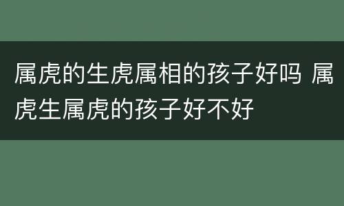 属虎的生虎属相的孩子好吗 属虎生属虎的孩子好不好