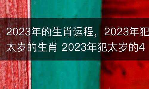 2023年的生肖运程，2023年犯太岁的生肖 2023年犯太岁的4大生肖是什么怎么预