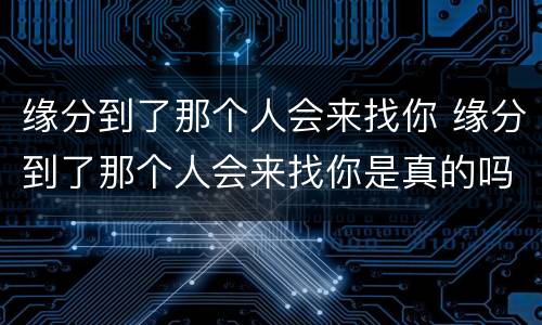 缘分到了那个人会来找你 缘分到了那个人会来找你是真的吗