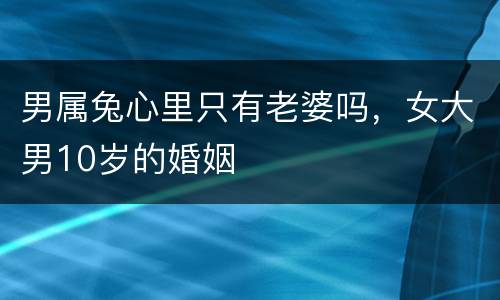 男属兔心里只有老婆吗，女大男10岁的婚姻