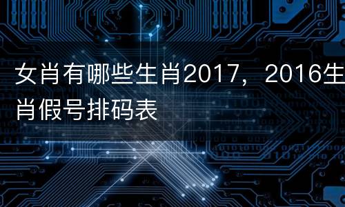 女肖有哪些生肖2017，2016生肖假号排码表