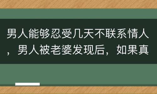 男人能够忍受几天不联系情人，男人被老婆发现后，如果真爱情人，他会两天不