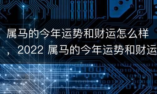 属马的今年运势和财运怎么样，2022 属马的今年运势和财运怎么样女性