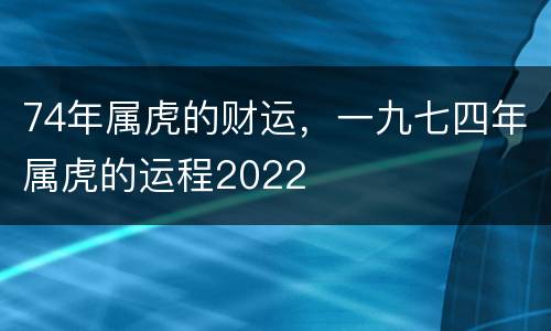 74年属虎的财运，一九七四年属虎的运程2022