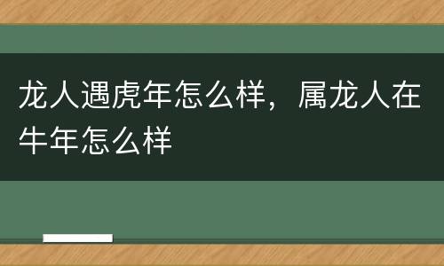 龙人遇虎年怎么样，属龙人在牛年怎么样