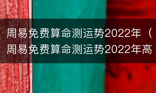 周易免费算命测运势2022年（周易免费算命测运势2022年高考）