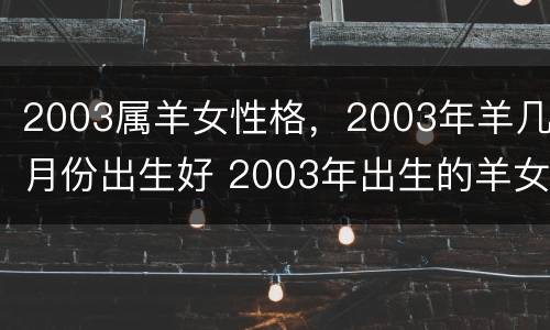 2003属羊女性格，2003年羊几月份出生好 2003年出生的羊女是什么命