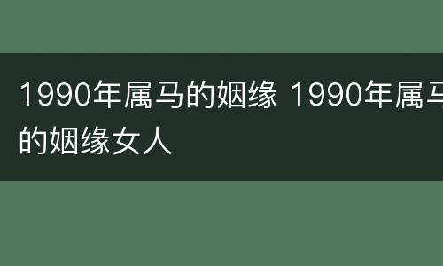 1990年属马的姻缘 1990年属马的姻缘女人