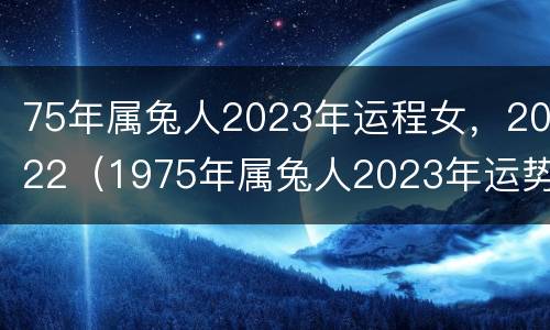 75年属兔人2023年运程女，2022（1975年属兔人2023年运势女性）