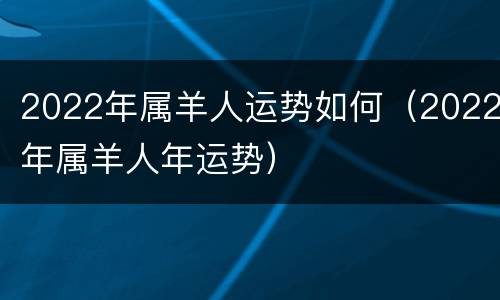 2022年属羊人运势如何（2022年属羊人年运势）