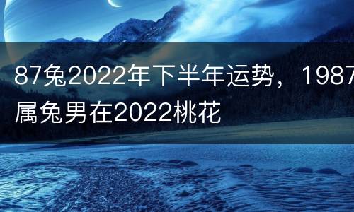 87兔2022年下半年运势，1987属兔男在2022桃花