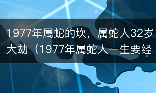 1977年属蛇的坎，属蛇人32岁大劫（1977年属蛇人一生要经历几大劫）