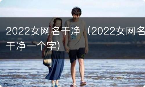 2022女网名干净（2022女网名干净一个字）