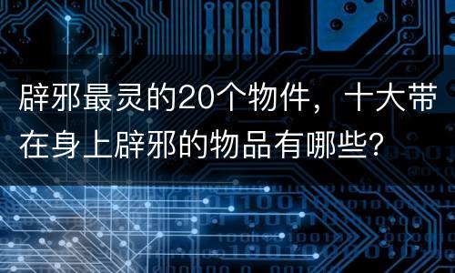 辟邪最灵的20个物件，十大带在身上辟邪的物品有哪些？