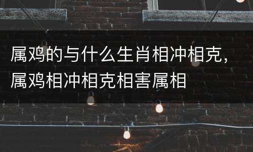 属鸡的与什么生肖相冲相克，属鸡相冲相克相害属相