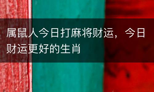 属鼠人今日打麻将财运，今日财运更好的生肖