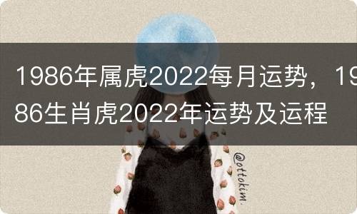 1986年属虎2022每月运势，1986生肖虎2022年运势及运程