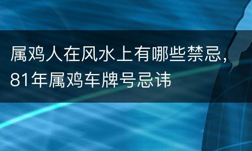 属鸡人在风水上有哪些禁忌，81年属鸡车牌号忌讳